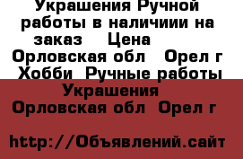 Украшения Ручной работы в наличиии на заказ. › Цена ­ 400 - Орловская обл., Орел г. Хобби. Ручные работы » Украшения   . Орловская обл.,Орел г.